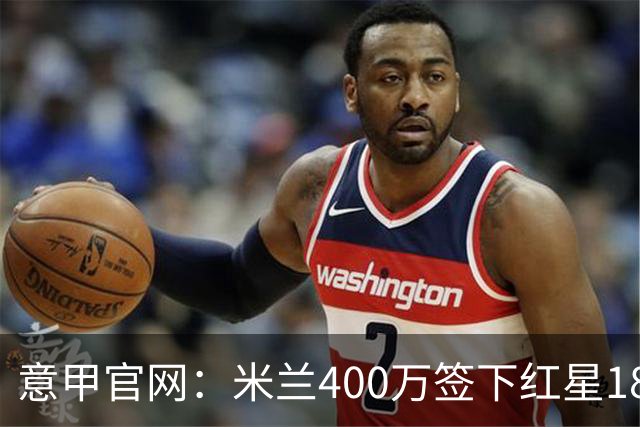 意甲官网：米兰400万签下红星18岁中锋拉泽蒂奇
